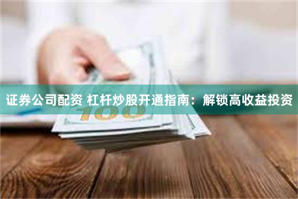 证券公司配资 杠杆炒股开通指南：解锁高收益投资