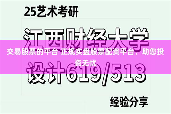 交易股票的平台 正规实盘股票配资平台，助您投资无忧