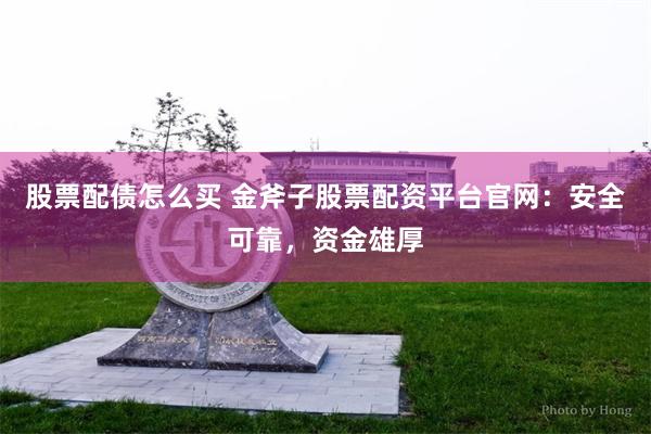 股票配债怎么买 金斧子股票配资平台官网：安全可靠，资金雄厚