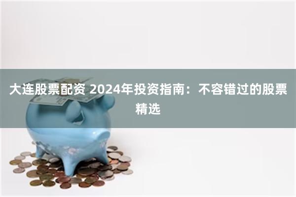 大连股票配资 2024年投资指南：不容错过的股票精选