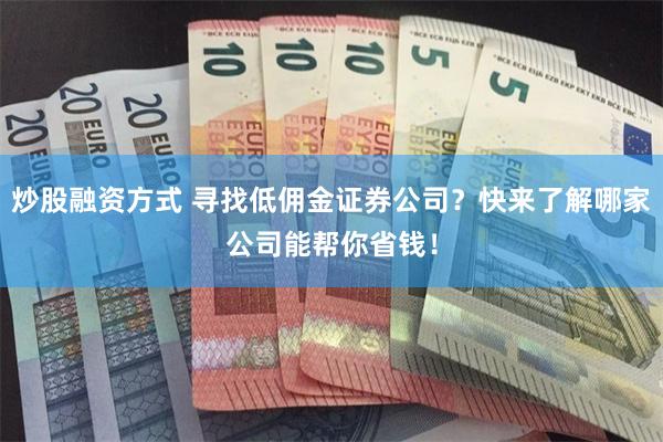 炒股融资方式 寻找低佣金证券公司？快来了解哪家公司能帮你省钱！