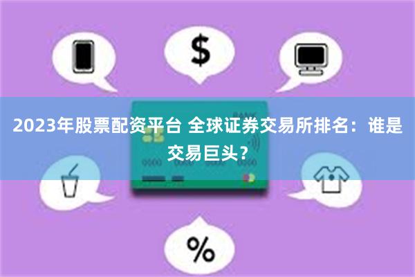 2023年股票配资平台 全球证券交易所排名：谁是交易巨头？