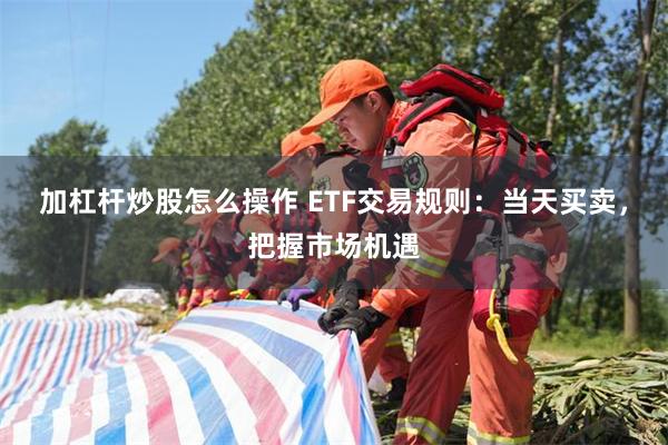 加杠杆炒股怎么操作 ETF交易规则：当天买卖，把握市场机遇