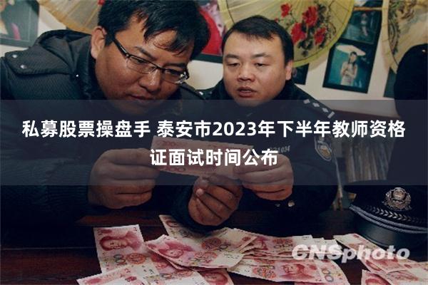 私募股票操盘手 泰安市2023年下半年教师资格证面试时间公布