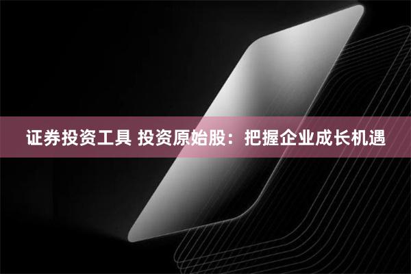 证券投资工具 投资原始股：把握企业成长机遇