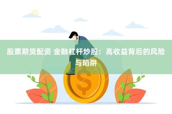 股票期货配资 金融杠杆炒股：高收益背后的风险与陷阱