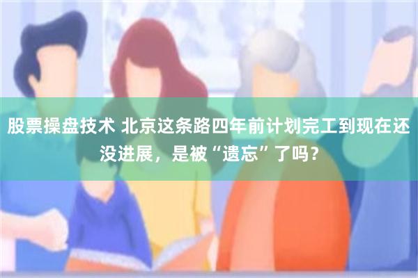 股票操盘技术 北京这条路四年前计划完工到现在还没进展，是被“遗忘”了吗？