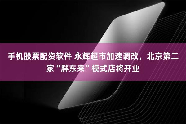 手机股票配资软件 永辉超市加速调改，北京第二家“胖东来”模式店将开业