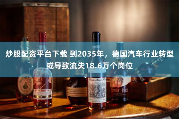 炒股配资平台下载 到2035年，德国汽车行业转型或导致流失18.6万个岗位