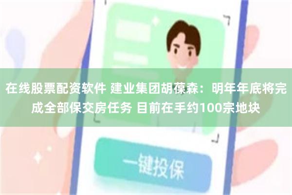 在线股票配资软件 建业集团胡葆森：明年年底将完成全部保交房任务 目前在手约100宗地块