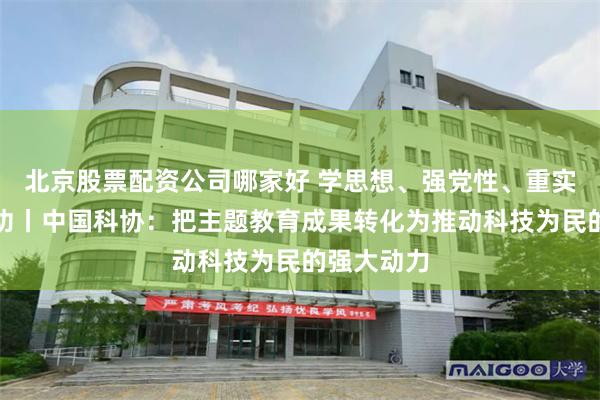 北京股票配资公司哪家好 学思想、强党性、重实践、建新功丨中国科协：把主题教育成果转化为推动科技为民的强大动力