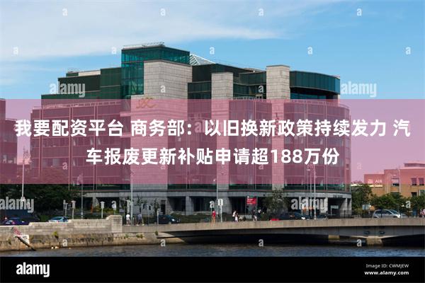 我要配资平台 商务部：以旧换新政策持续发力 汽车报废更新补贴申请超188万份