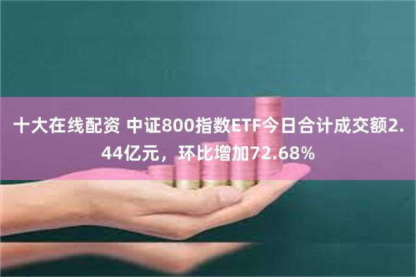 十大在线配资 中证800指数ETF今日合计成交额2.44亿元，环比增加72.68%