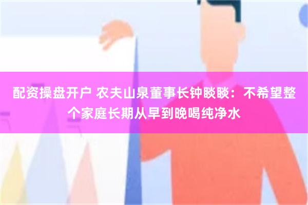 配资操盘开户 农夫山泉董事长钟睒睒：不希望整个家庭长期从早到晚喝纯净水