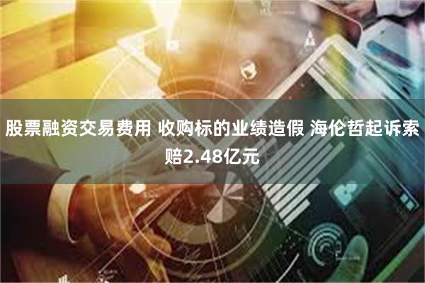 股票融资交易费用 收购标的业绩造假 海伦哲起诉索赔2.48亿元