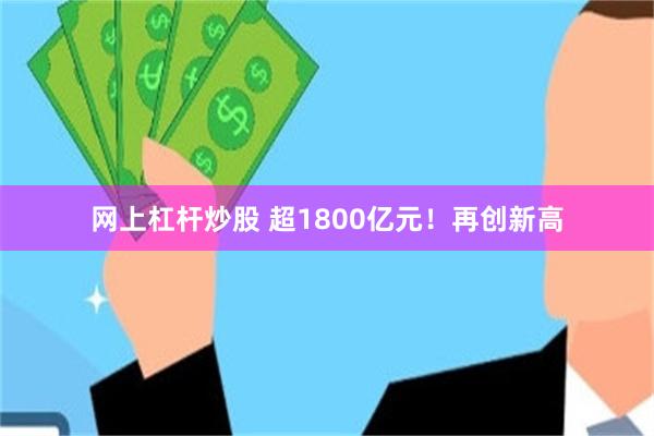 网上杠杆炒股 超1800亿元！再创新高