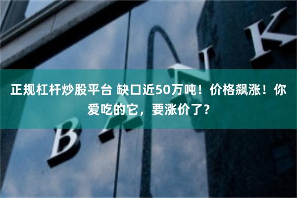 正规杠杆炒股平台 缺口近50万吨！价格飙涨！你爱吃的它，要涨价了？