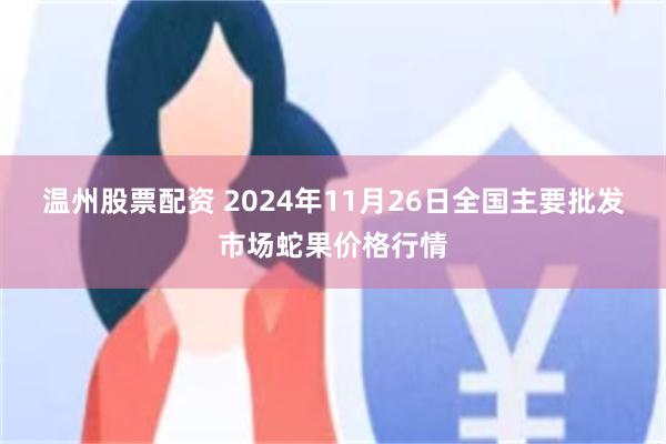 温州股票配资 2024年11月26日全国主要批发市场蛇果价格行情