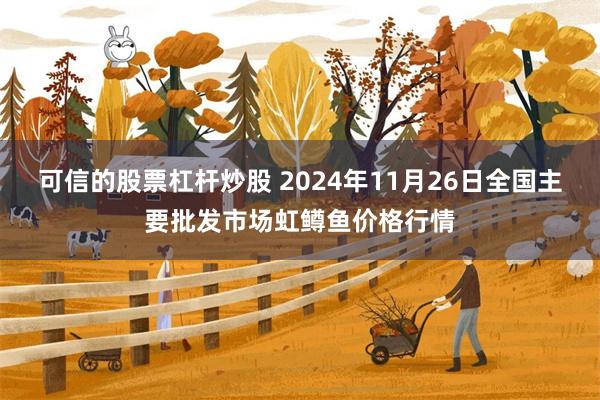 可信的股票杠杆炒股 2024年11月26日全国主要批发市场虹鳟鱼价格行情