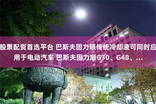 股票配资首选平台 巴斯夫固力顺传统冷却液可同时应用于电动汽车 巴斯夫固力顺G30、G48、...