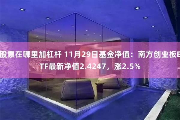 股票在哪里加杠杆 11月29日基金净值：南方创业板ETF最新净值2.4247，涨2.5%