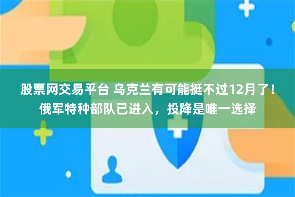 股票网交易平台 乌克兰有可能挺不过12月了！俄军特种部队已进入，投降是唯一选择