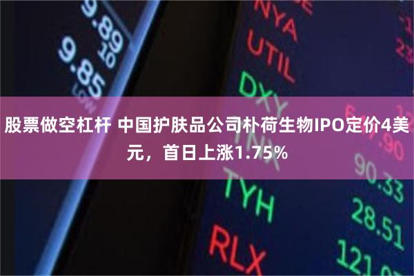 股票做空杠杆 中国护肤品公司朴荷生物IPO定价4美元，首日上涨1.75%