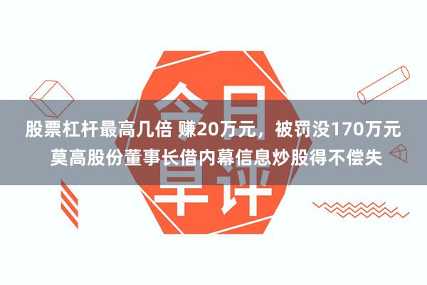 股票杠杆最高几倍 赚20万元，被罚没170万元 莫高股份董事长借内幕信息炒股得不偿失