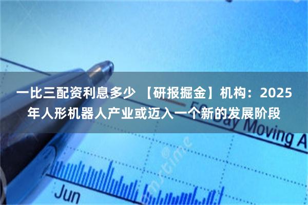 一比三配资利息多少 【研报掘金】机构：2025年人形机器人产业或迈入一个新的发展阶段