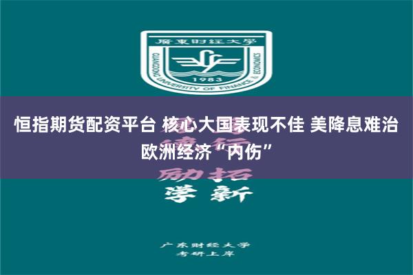 恒指期货配资平台 核心大国表现不佳 美降息难治欧洲经济“内伤”