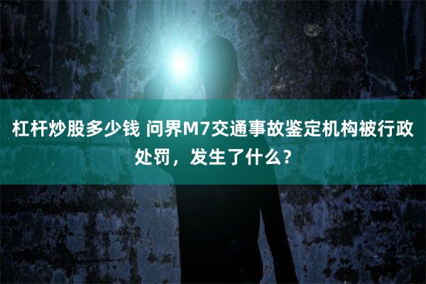 杠杆炒股多少钱 问界M7交通事故鉴定机构被行政处罚，发生了什么？