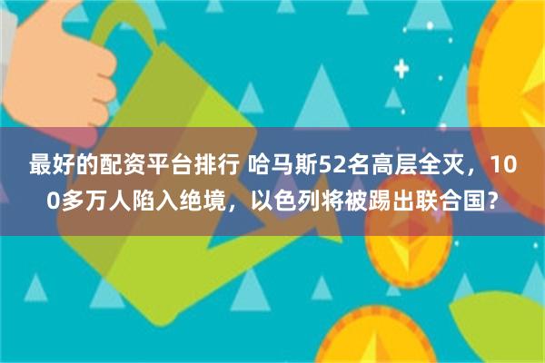 最好的配资平台排行 哈马斯52名高层全灭，100多万人陷入绝境，以色列将被踢出联合国？