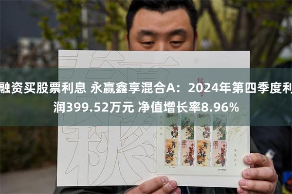 融资买股票利息 永赢鑫享混合A：2024年第四季度利润399.52万元 净值增长率8.96%