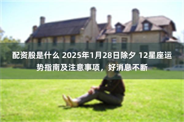 配资股是什么 2025年1月28日除夕 12星座运势指南及注意事项，好消息不断