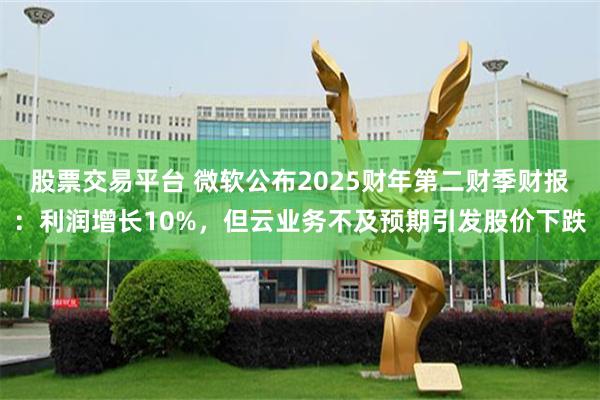 股票交易平台 微软公布2025财年第二财季财报：利润增长10%，但云业务不及预期引发股价下跌