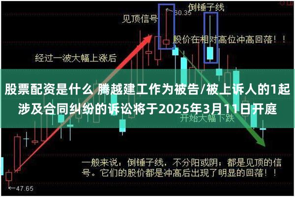 股票配资是什么 腾越建工作为被告/被上诉人的1起涉及合同纠纷的诉讼将于2025年3月11日开庭