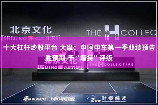 十大杠杆炒股平台 大摩：中国中车第一季业绩预告胜预期 予“增持”评级