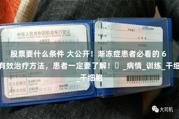 股票要什么条件 大公开！渐冻症患者必看的 6 种有效治疗方法，患者一定要了解！​_病情_训练_干细胞