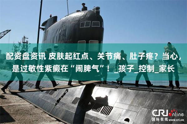 配资盘资讯 皮肤起红点、关节痛、肚子疼？当心，是过敏性紫癜在“闹脾气”！_孩子_控制_家长