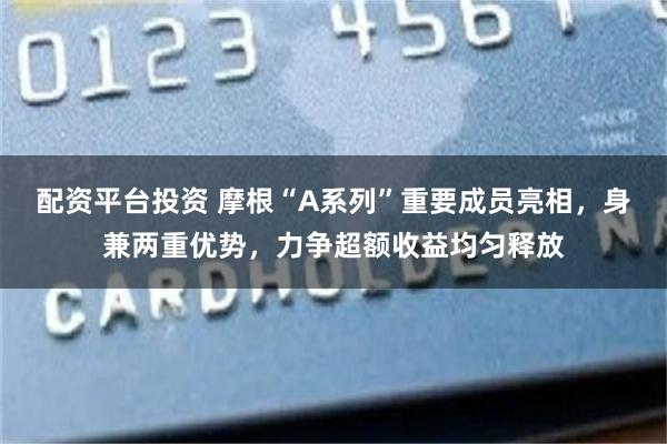 配资平台投资 摩根“A系列”重要成员亮相，身兼两重优势，力争超额收益均匀释放