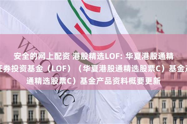 安全的网上配资 港股精选LOF: 华夏港股通精选股票型发起式证券投资基金（LOF）（华夏港股通精选股票C）基金产品资料概要更新