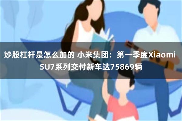炒股杠杆是怎么加的 小米集团：第一季度Xiaomi SU7系列交付新车达75869辆