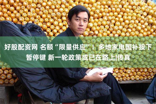 好股配资网 名额“限量供应”！多地家电国补按下暂停键 新一轮政策或已在路上|传真