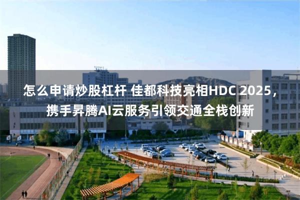怎么申请炒股杠杆 佳都科技亮相HDC 2025，携手昇腾AI云服务引领交通全栈创新