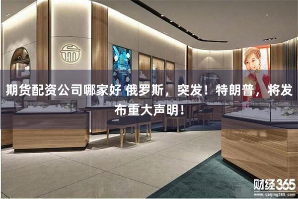 期货配资公司哪家好 俄罗斯，突发！特朗普，将发布重大声明！