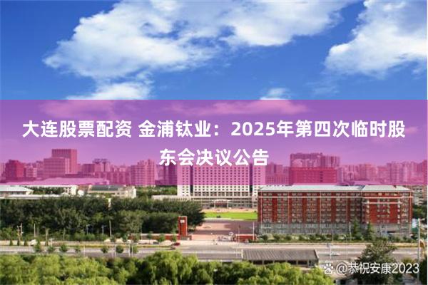 大连股票配资 金浦钛业：2025年第四次临时股东会决议公告