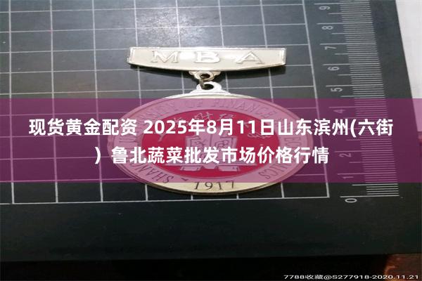 现货黄金配资 2025年8月11日山东滨州(六街）鲁北蔬菜批发市场价格行情