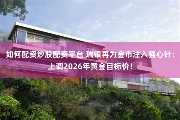 如何配资炒股配资平台 瑞银再为金市注入强心针：上调2026年黄金目标价！