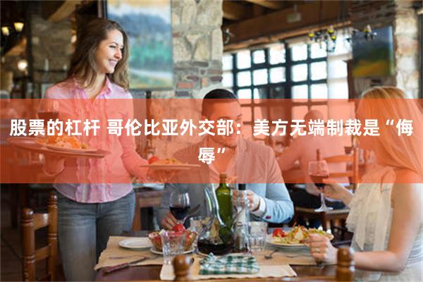 股票的杠杆 哥伦比亚外交部：美方无端制裁是“侮辱”