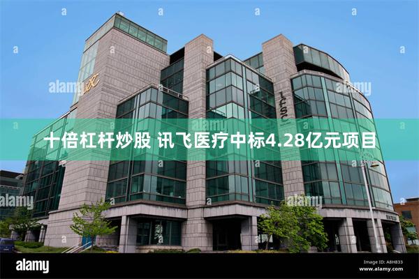 十倍杠杆炒股 讯飞医疗中标4.28亿元项目